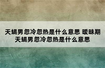 天蝎男忽冷忽热是什么意思 暧昧期天蝎男忽冷忽热是什么意思